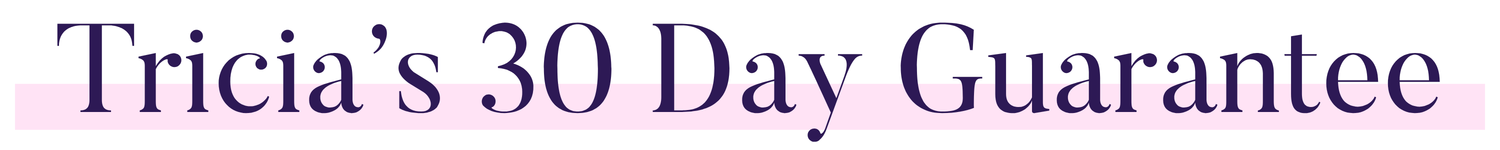 Tricia’s 30 Day Guarantee: