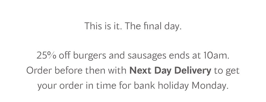 This is it. The final day.25% off burgers and sausages ends at 10am. Order before then with Next Day Delivery and everything arrives in time for bank holiday Monday.
