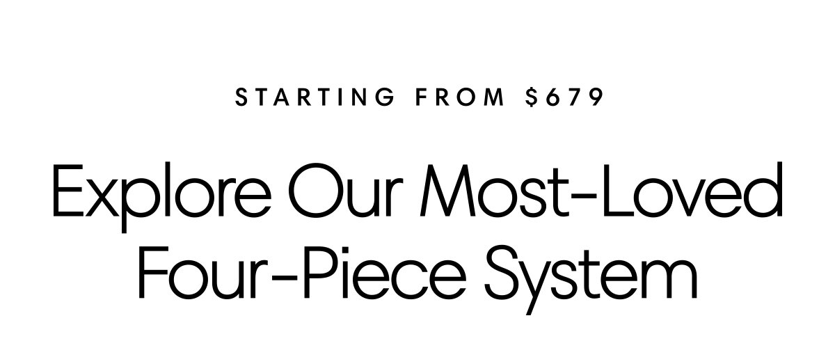 Explore our most-loved four-piece system: Starting from $679