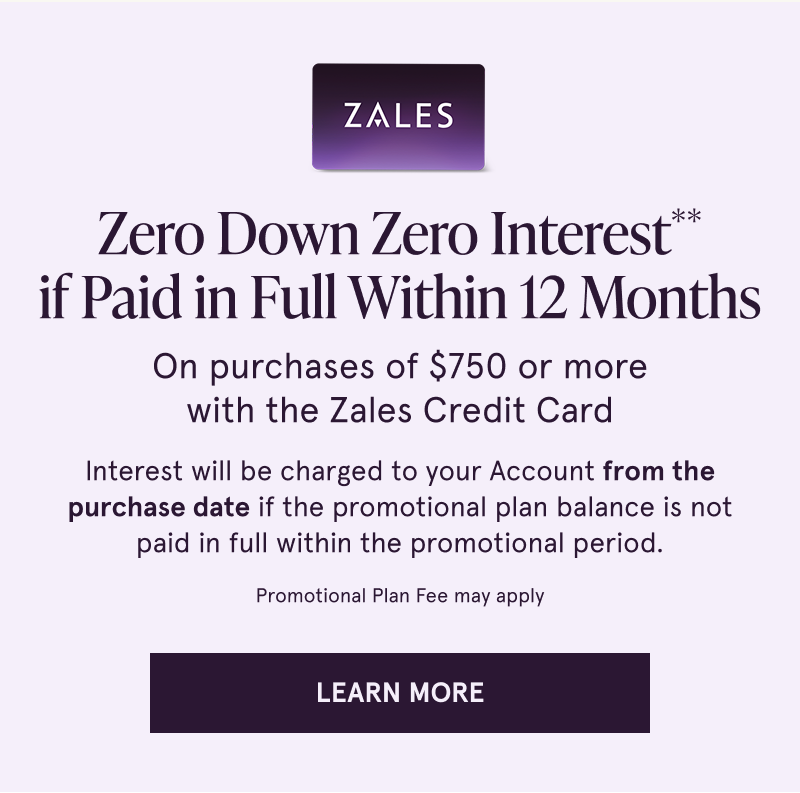 Zero down, zero interest if paid in full within 12 months on purchases $750+ with the Zales Credit Card. Click to learn more
