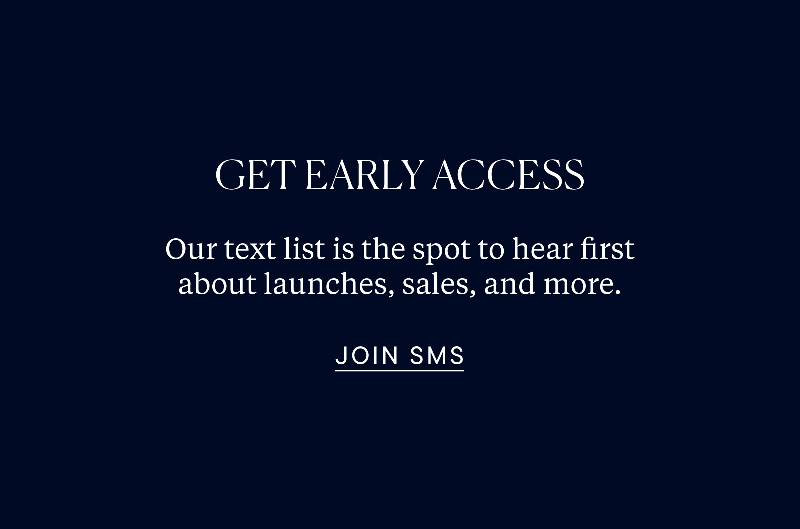 Get early access: Our text list is the spot to hear first about launches, sales, and more. 