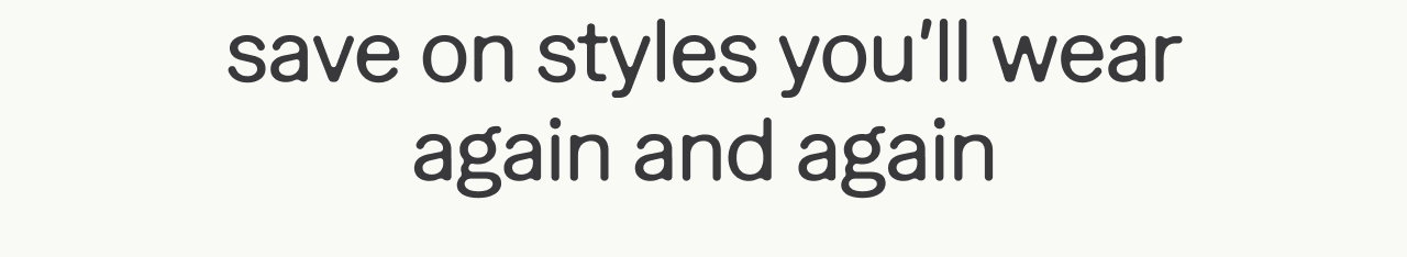 save on styles you'll wear again and again