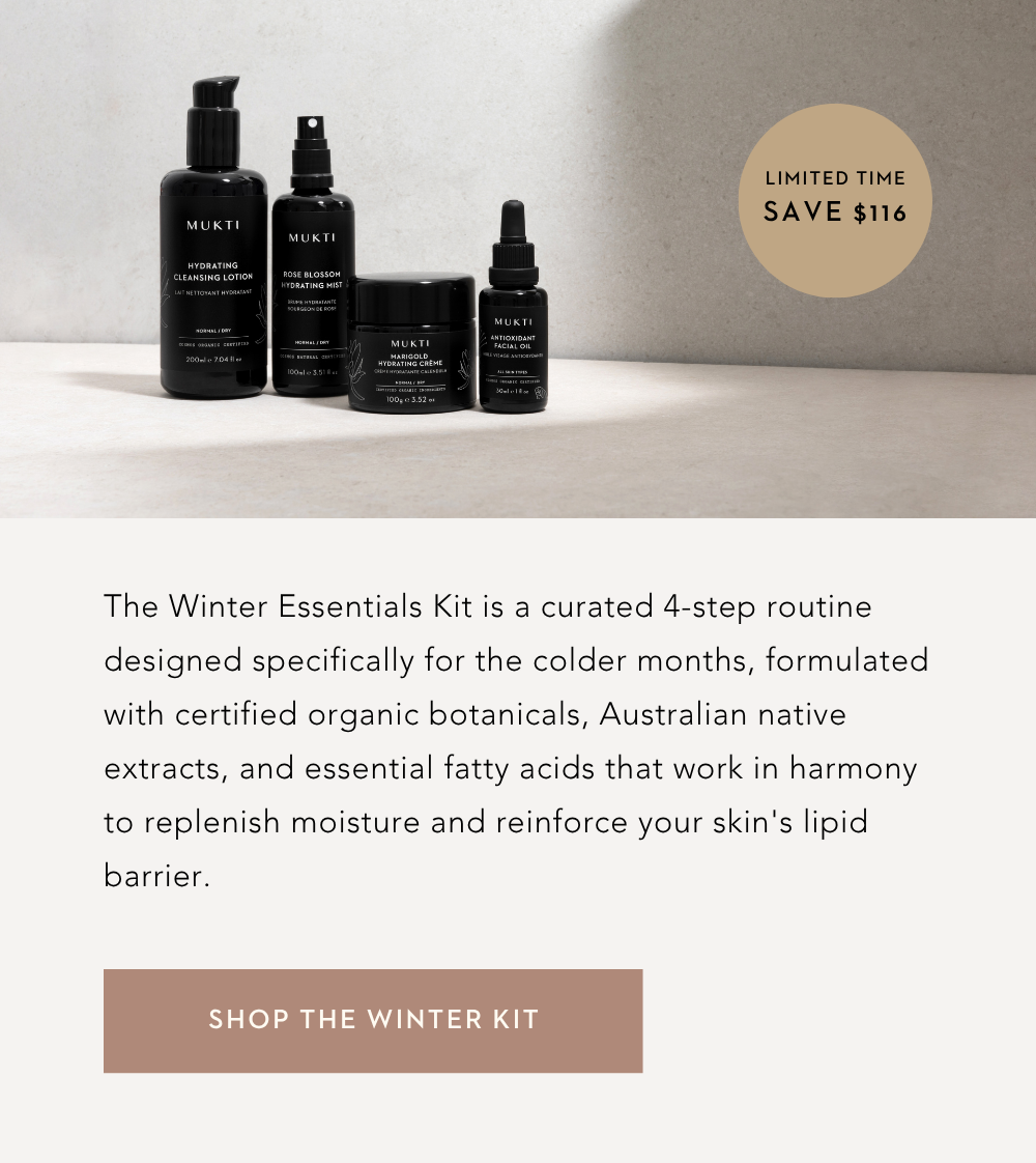 The Winter Essentials Kit is a curated 4-step routine designed specifically for the colder months, formulated with certified organic botanicals, Australian native extracts, and essential fatty acids that work in harmony to replenish moisture and reinforce your skin's lipid barrier. Save $116.