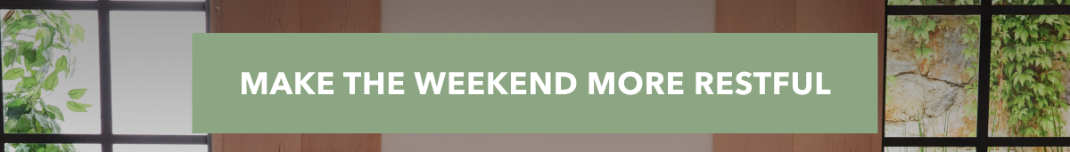 MAKE THE WEEKEND MORE RESTFUL 