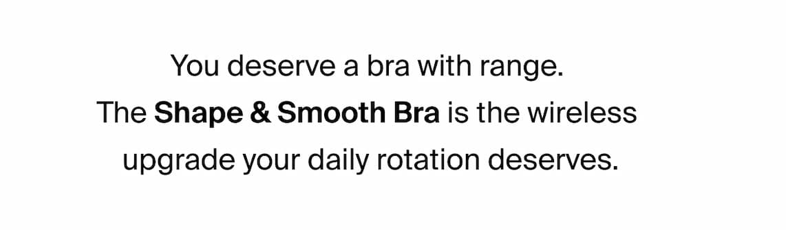 You deserve a bra with range. The Shape & Smooth Bra is the wireless upgrade your daily rotation deserves.