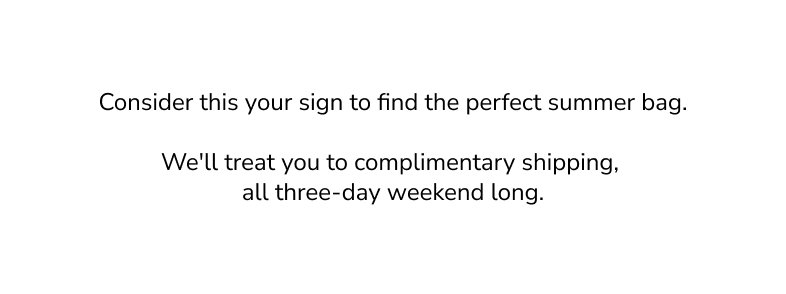 consider this your sign to find the perfect summer bag. We'll treat you to complimentary shipping, all three-day weekend long. 