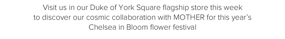 Visit us in our Duke of York Square flagship store this week to discover our cosmic collaboration with MOTHER for this year’s Chelsea in Bloom flower festival