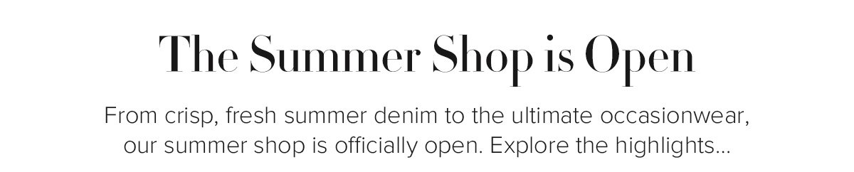 The Summer Shop is Open - From crisp, fresh summer denim to the ultimate occasionwear, our summer shop is officially open. Explore the highlights...