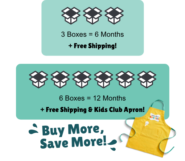3 Boxes = 6 Months + Free Shipping!   |   6 Boxes = 12 Months + Free Shipping & Kids Club Apron! Buy More, Save More!