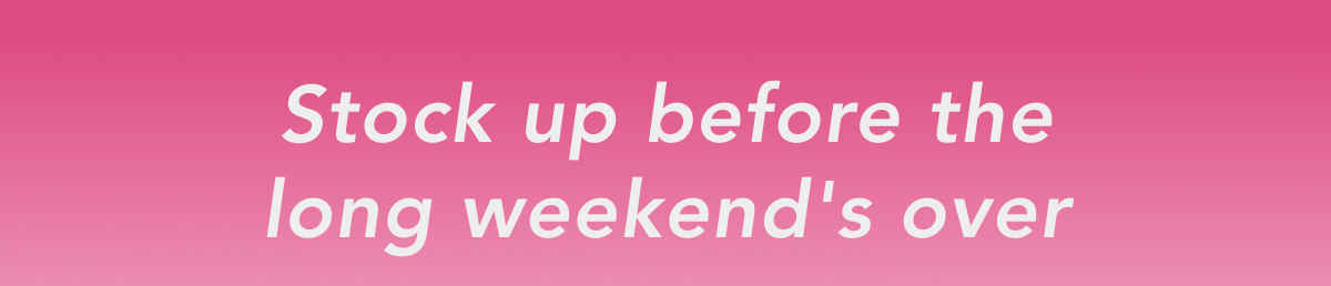 Stock up before the long weekend's over.