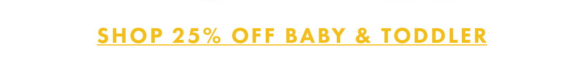 SHOP 25% OFF BABY AND TODDLER