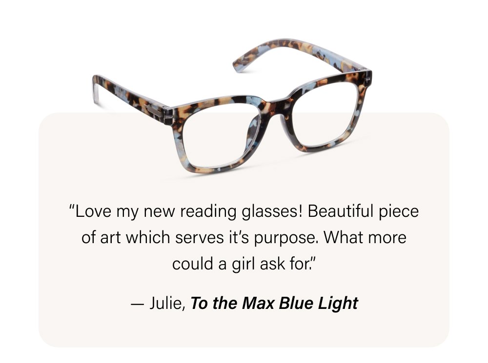 “Love my new reading glasses! Beautiful piece of art which serves it’s purpose. What more could a girl ask for.” — Julie, To the Max Blue Light