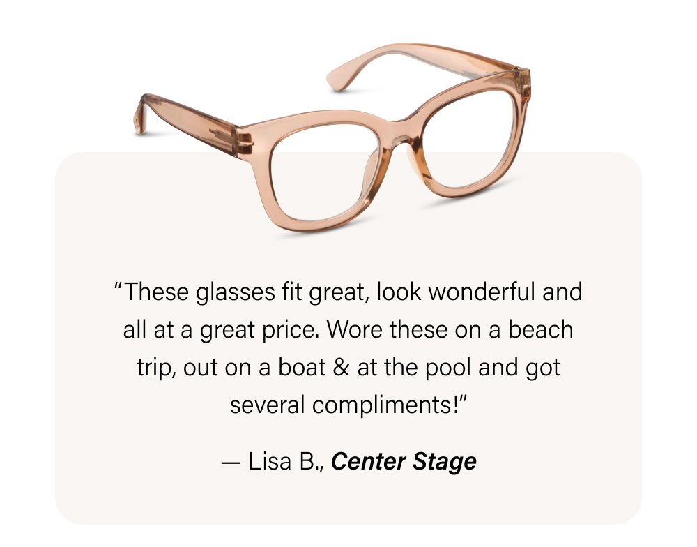 “These glasses fit great, look wonderful and all at a great price. Wore these on a beach trip, out on a boat & at the pool and got several compliments!” — Lisa B., Center Stage