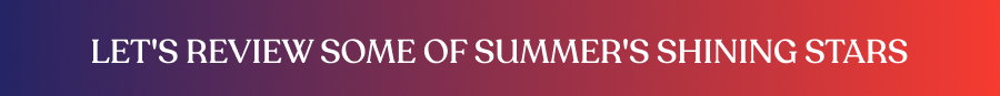 Let's review some of summer's shining stars 