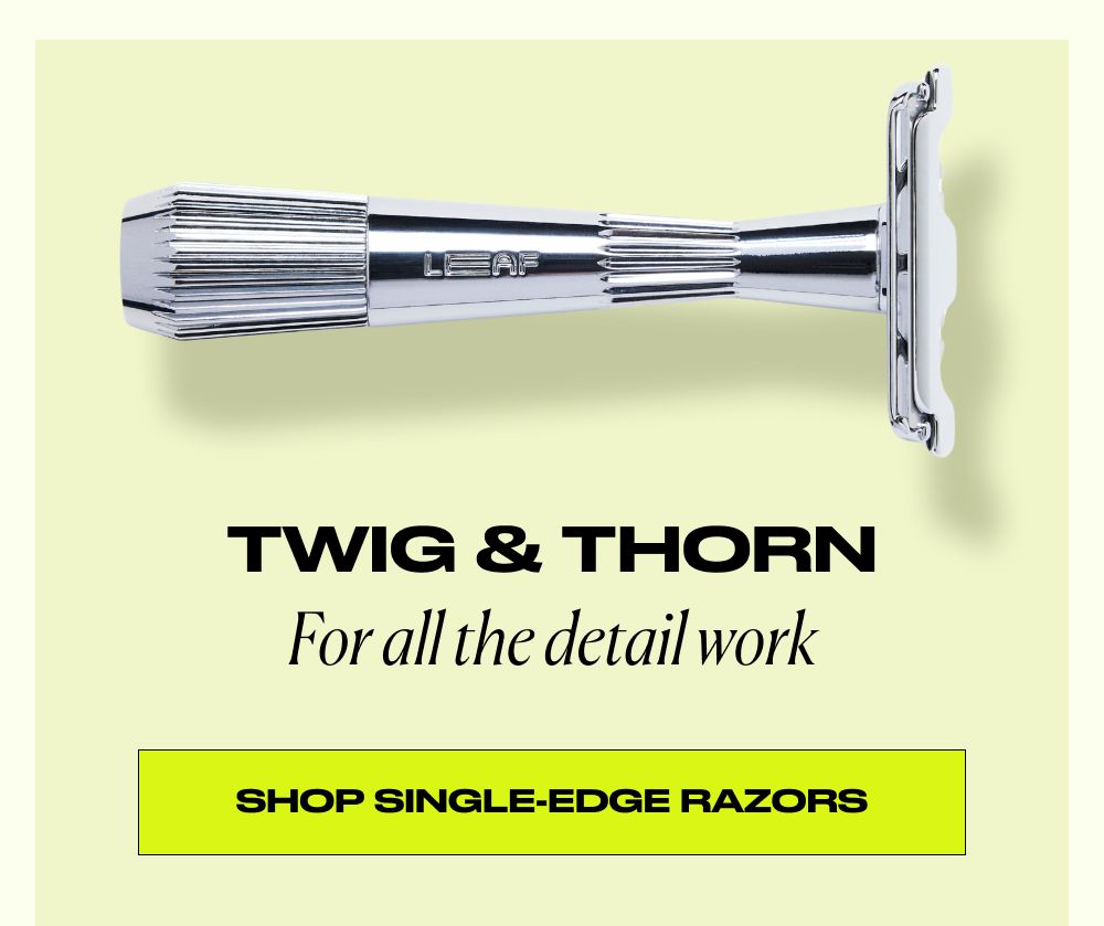 Twig and Thorn for all the detail work. Shop single-edge razors.