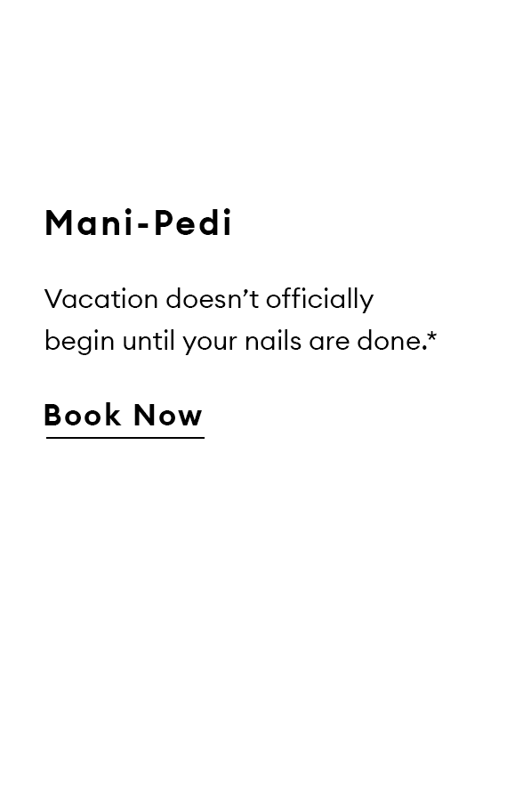 Mani-Pedi. Vacation doesn’t officially begin until your nails are done.*  Book Now.