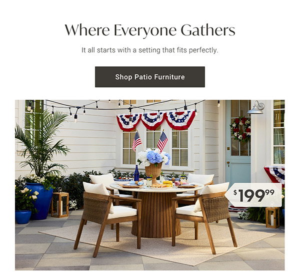 Where Everyone Gathers | Shop Patio Furniture >