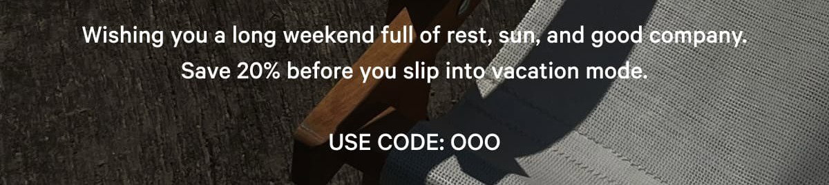 Wishing you a long weekend full of rest, sun, and good company. Save 20% before you slip into vacation mode.  USE CODE: OOO