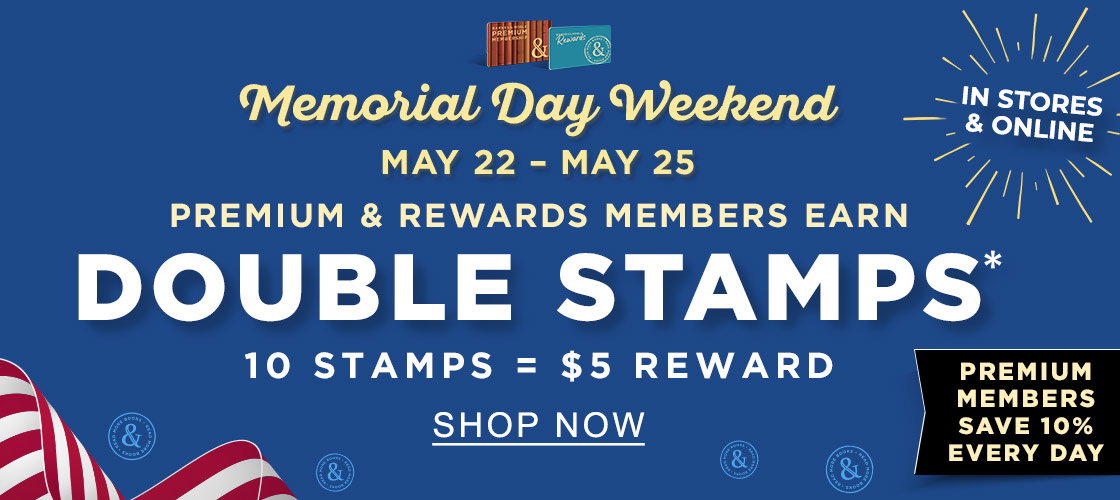 MEMORIAL DAY WEEKEND MAY 22 - MAY 25 [IN STORES & ONLINE] PREMIUM & REWARDS MEMBERS EARN DOUBLE STAMPS* : 10 STAMPS = $5 REWARD [PREMIUM MEMBERS SAVE 10% EVERY DAY]