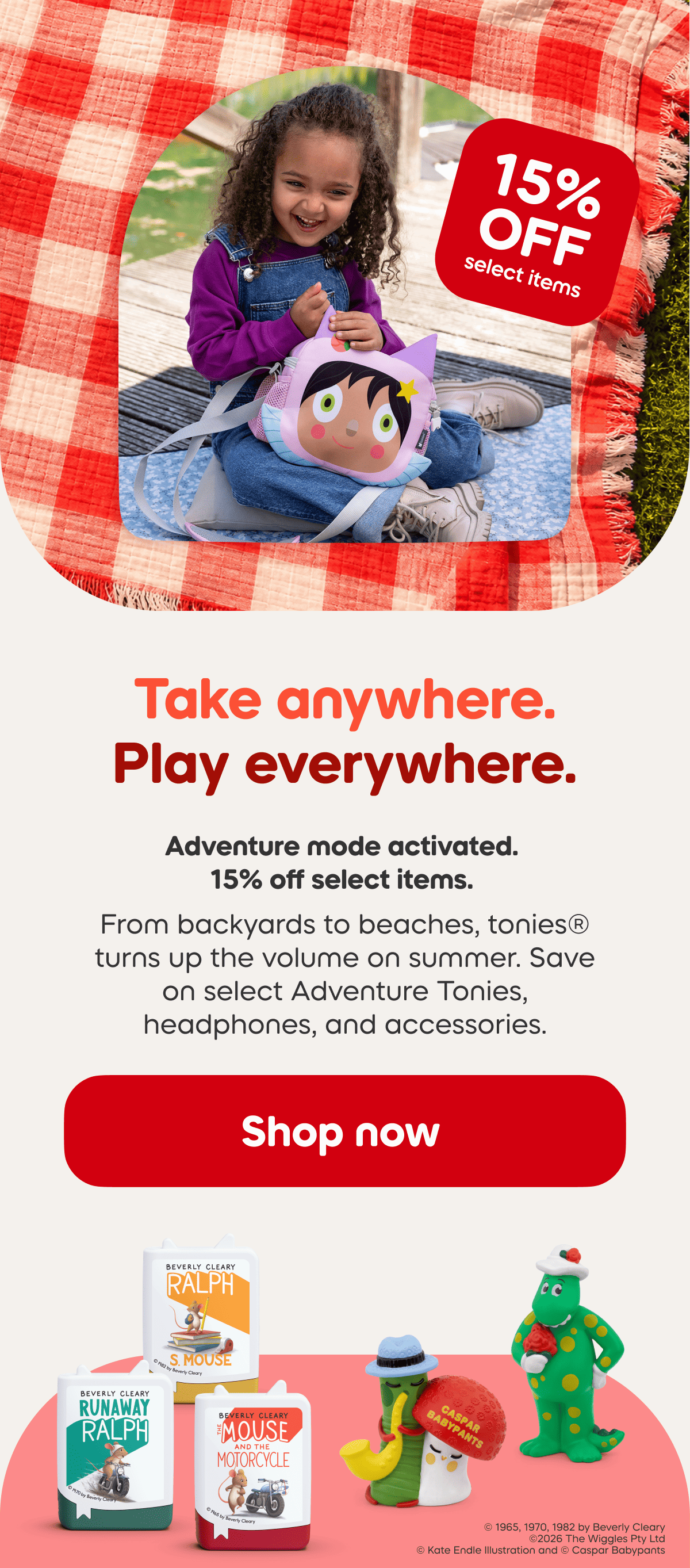 Adventure mode activated.  15% off select items.  From backyards to beaches, tonies turns up the volume on summer. Save on select Adventure Tonies, headphones, and accessories.