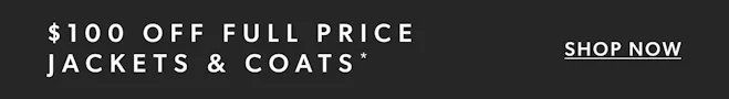 $100 OFF FULL PRICE JACKETS & COATS