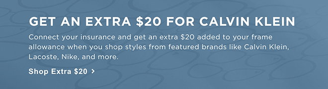 Get an Extra $20 for Calvin Klein. Connect your insurance and get an extra $20 added to your frame allowance when you shop styles from featured brands like Calvin Klein, Lacoste, Nike, and more. Shop Extra $20