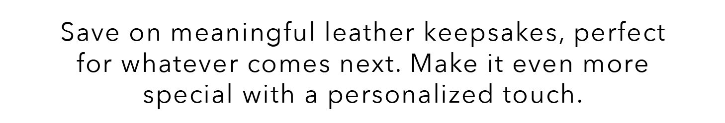 Save on meaningful leather keepsakes, perfect for whatever comes next. Make it even more special with a personalized touch.