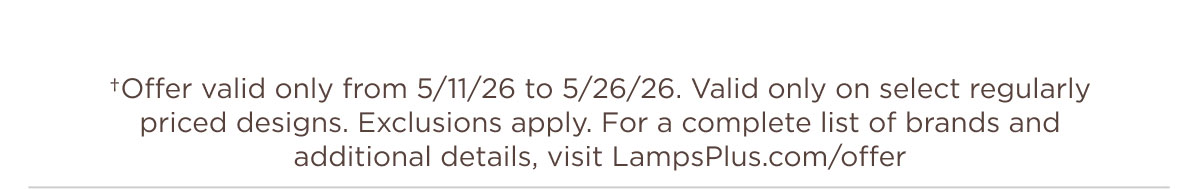 †Offer valid only from 5/11/26 to 5/26/26. Valid only on select regularly priced designs. Exclusions apply. For a complete list of brands and additional details, visit LampsPlus.com/offer