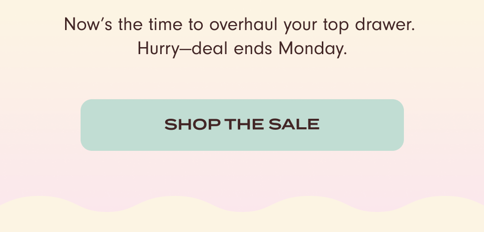 Now’s the time to overhaul your top drawer. Hurry—deal ends Monday. Shop the Sale