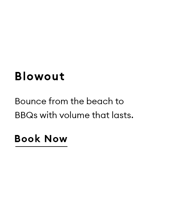 Blowout. Bounce from the beach to BBQs with volume that lasts. Book Now.