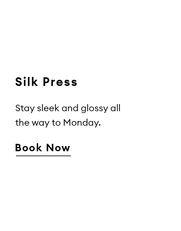 Silk Press. Stay sleek and glossy all the way to Monday. Book Now.
