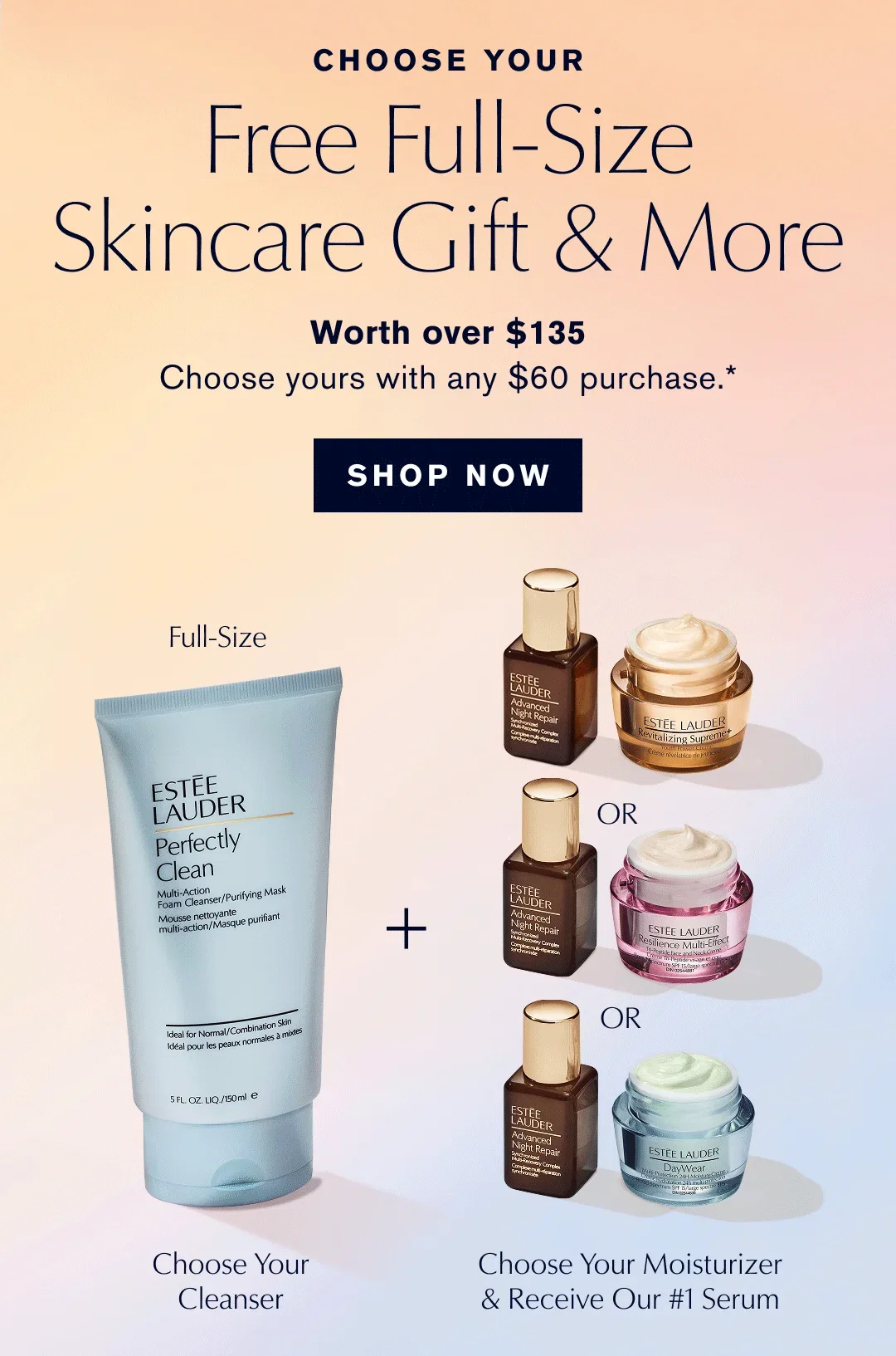 CHOOSE YOUR | Free Full-Size Skincare Gift & More | Worth over $135 | Choose yours with any $60 purchase.* | SHOP NOW | Full-Size | Choose Your Cleanser | Choose Your Moisturizer & Receive Our #1 Serum
