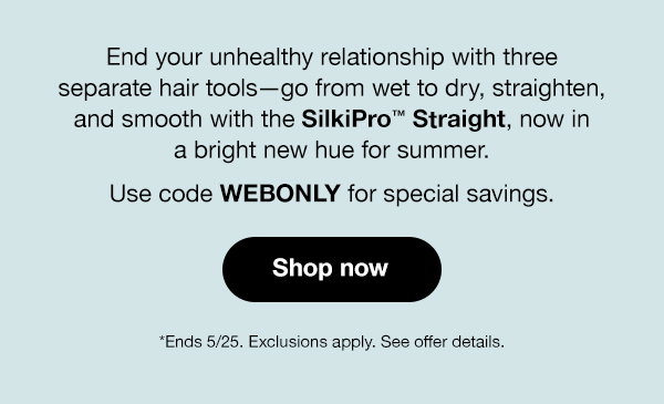 End your unhealthy relationship with three separate hair tools--go from wet to dry, straighten, and smooth with the SIlkiPro Straight, now in a bright new hue for usmmer. Use code WEBONLY for special savings. *Ends 5/25. Exclusions apply. See offer details.