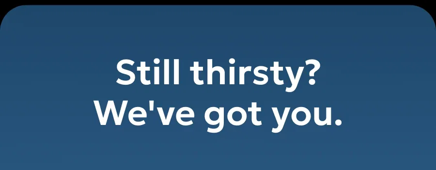 Still thirsty? We've got you.