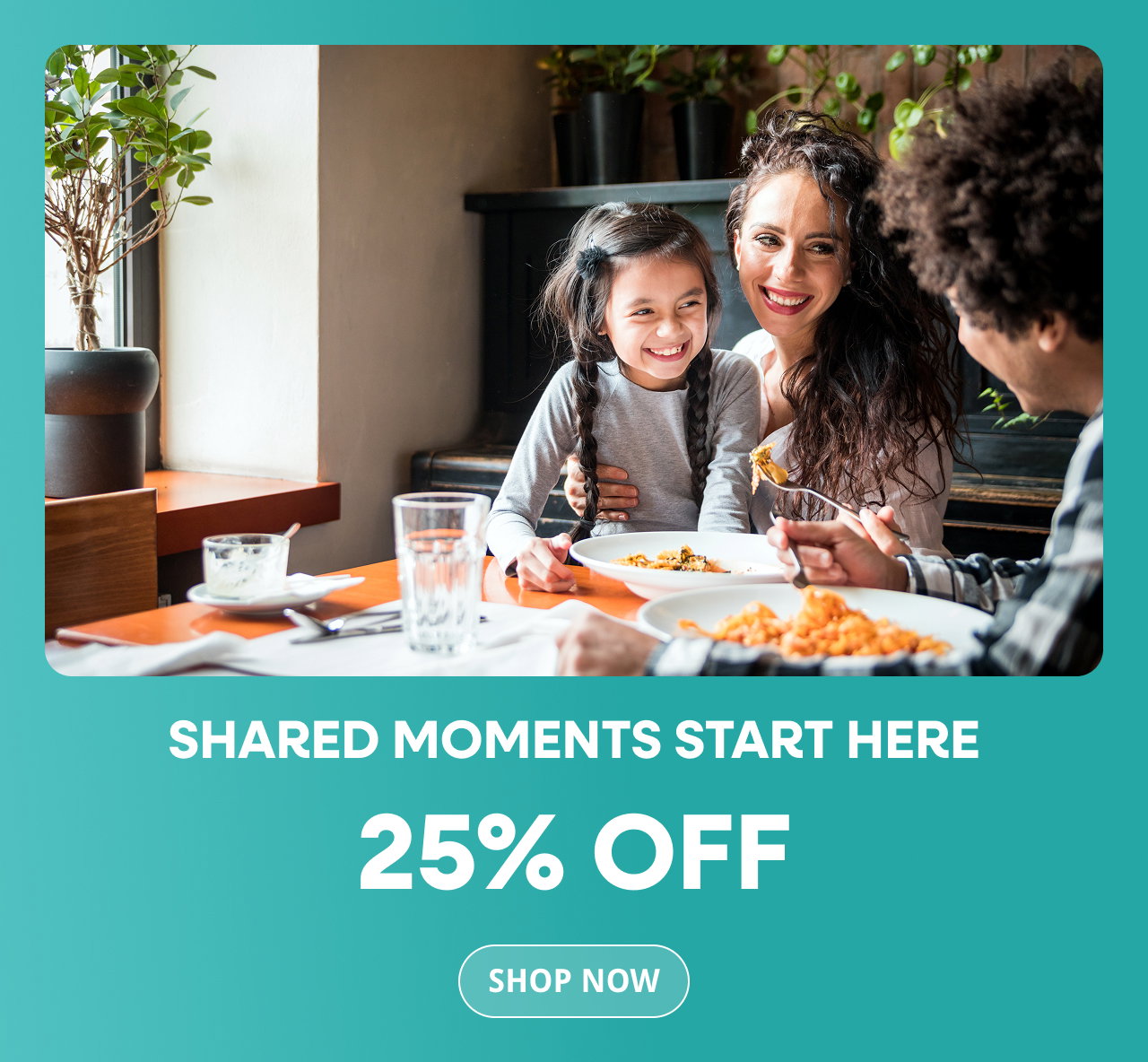 Shared moments start here. 25% off