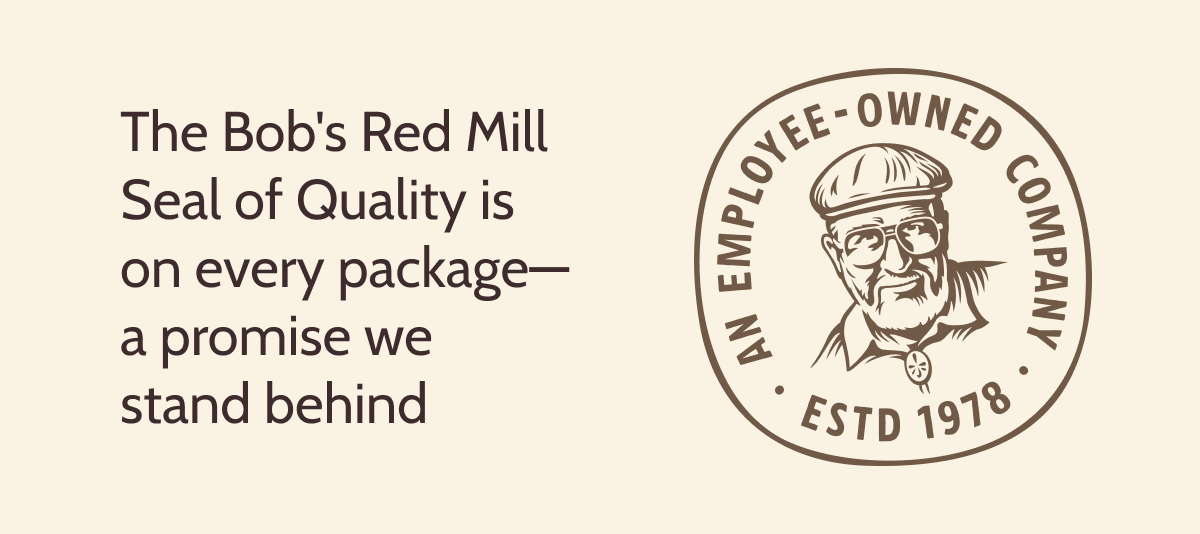 The Bob's Red Mill Seal of Quality is on every package - a promise we stand behind. An Employee-owned company established 1978 
