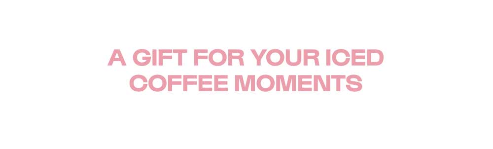 A GIFT FOR YOUR ICED COFFEE MOMENTS
