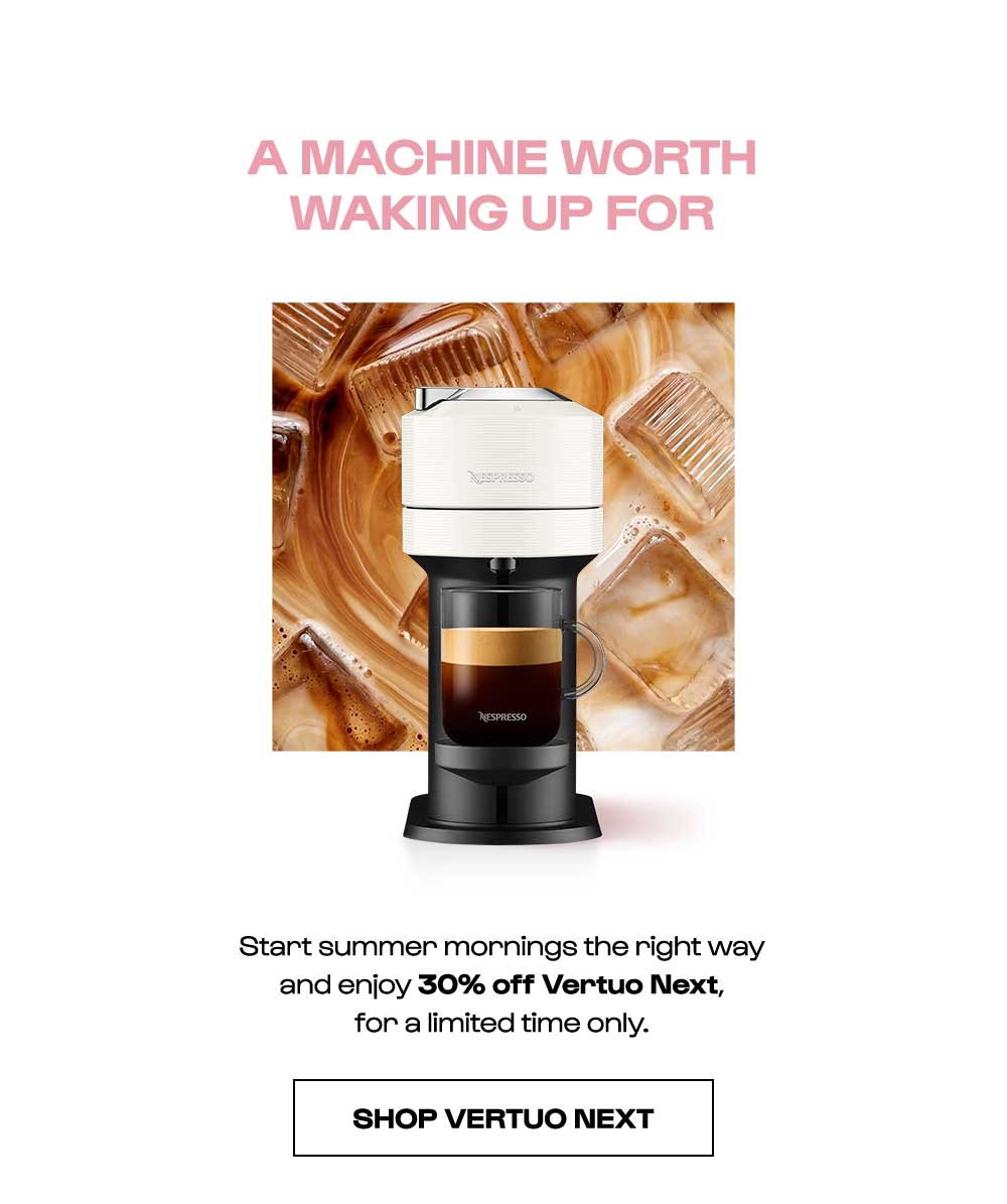 A MACHINE WORTH WAKING UP FOR. Start summer mornings the right way and enjoy 30% off Vertuo Next, for a limited time only. SHOP VERTUO NEXT.