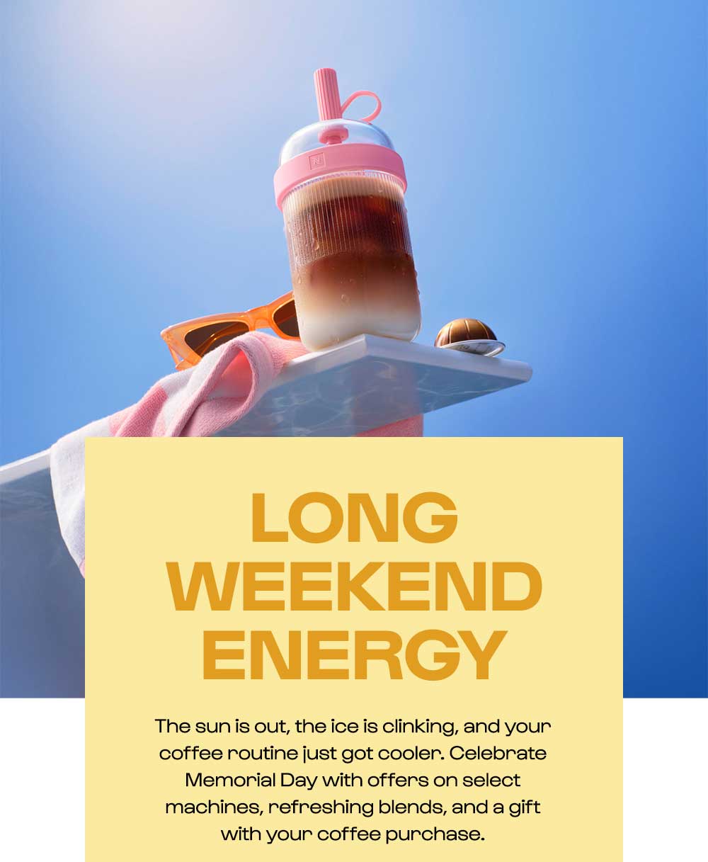 LONG WEEKEND ENERGY. The sun is out, the ice is clinking, and your coffee routine just got cooler. Celebrate Memorial Day with offers on select machines, refreshing blends, and a gift with your coffee purchase.