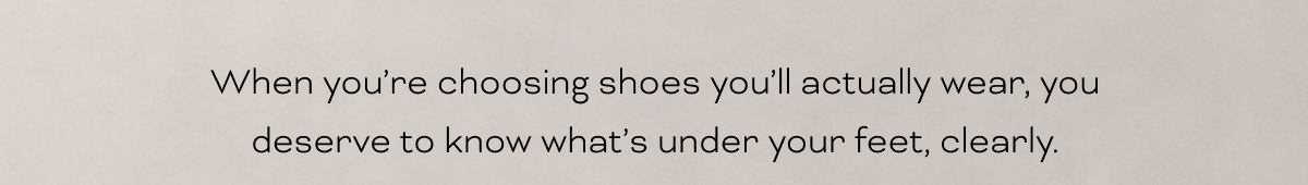 When you’re choosing shoes you’ll actually wear, you deserve to know what’s under your feet, clearly.