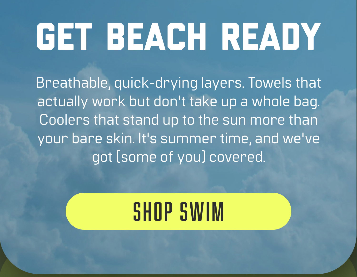 GET BEACH READY: Breathable, quick-drying layers. Towels that actually work but don't take up a whole bag. Coolers that stand up to the sun more than your bare skin. It's summer time, and we've got (some of you) covered.