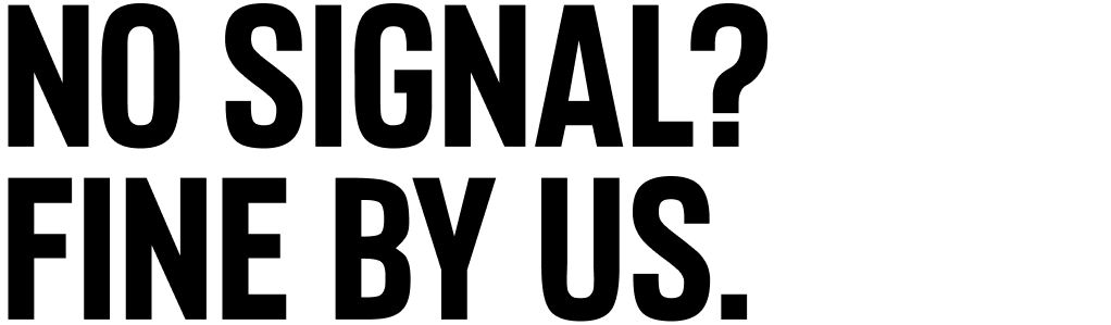 NO SIGNAL? FINE BY US.