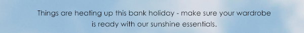 Things are heating up this bank holiday - make sure your wardrobe is ready with our sunshine essentials.
