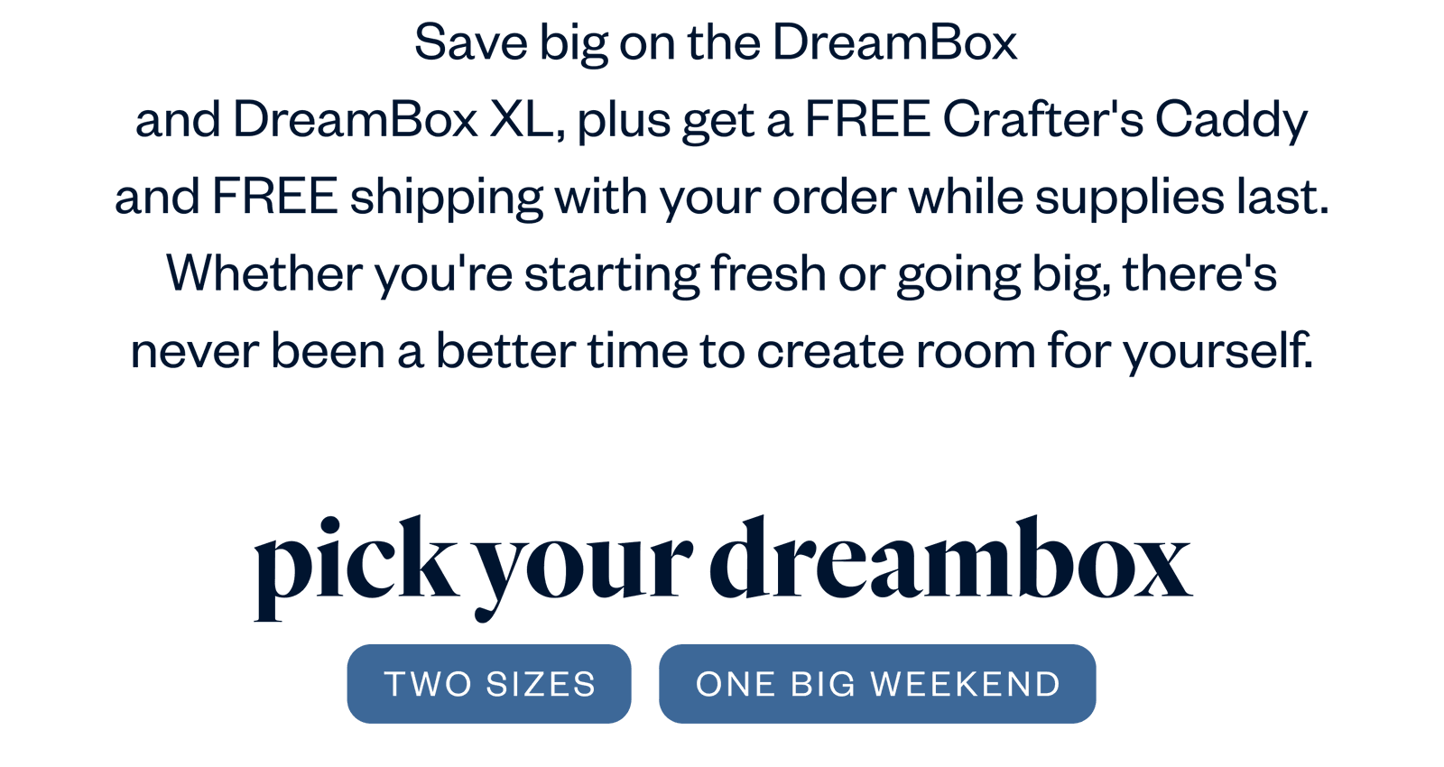 This weekend only!   Save big on the DreamBox  and DreamBox XL, plus get a FREE Crafter's Caddy and FREE shipping with your order while supplies last. Whether you're starting fresh or going big, there's never been a better time to create room for yourself.