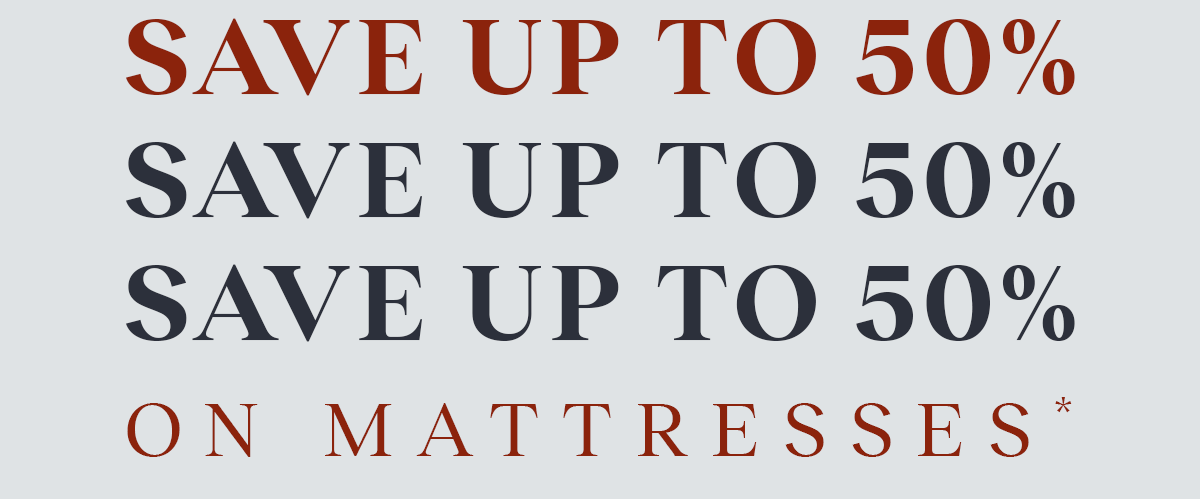 Save Up to 50% on Mattresses* | Shop Now >