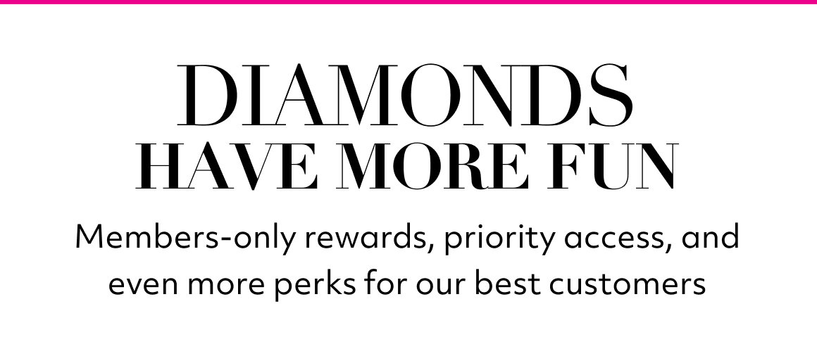 diamonds have more fun Members-only rewards, priority access, and even more perks for our best customers GET ACCESS