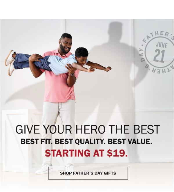 GIVE YOUR HERO THE BEST - BEST FIT. BEST QUALITY. BEST VALUE. - STARTING AT $19. SHOP FATHER’S DAY GIFTS