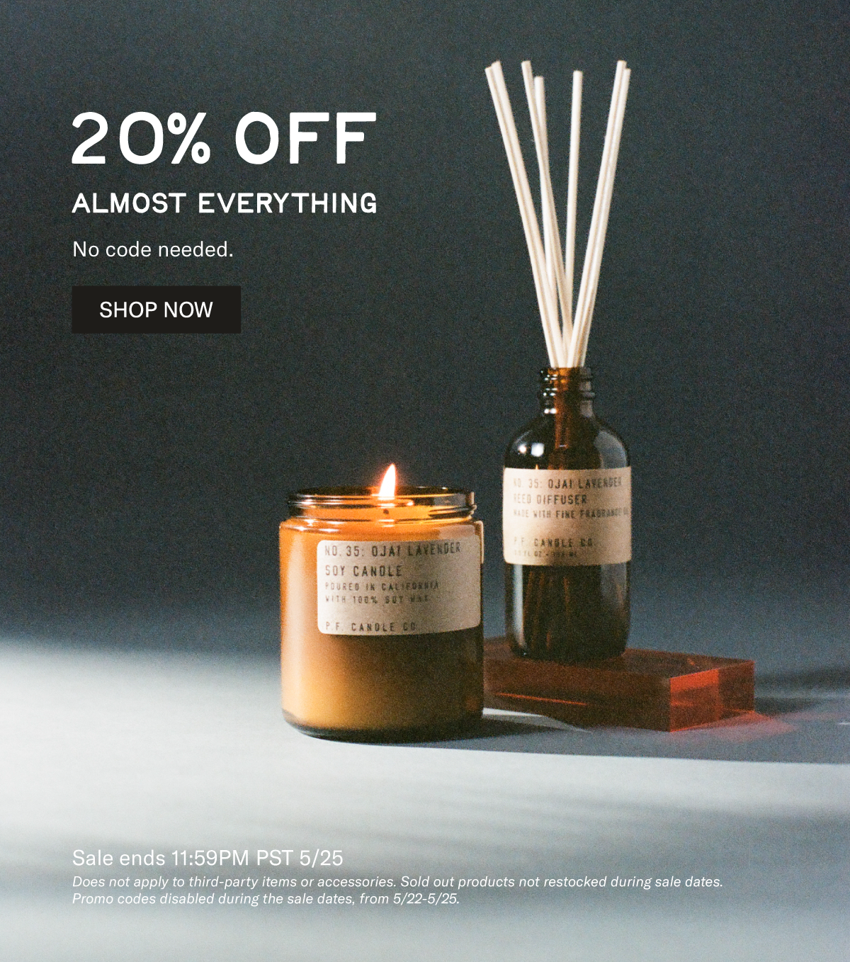 20% off almost everything - no code needed.  Sale ends 11:59PM PST 5/25  Does not apply to third-party items or accessories. Sold out products not restocked during sale dates. Promo codes disabled during the sale dates, from 5/22-5/25.   [SHOP NOW] [lit candle and reed diffuser on display]