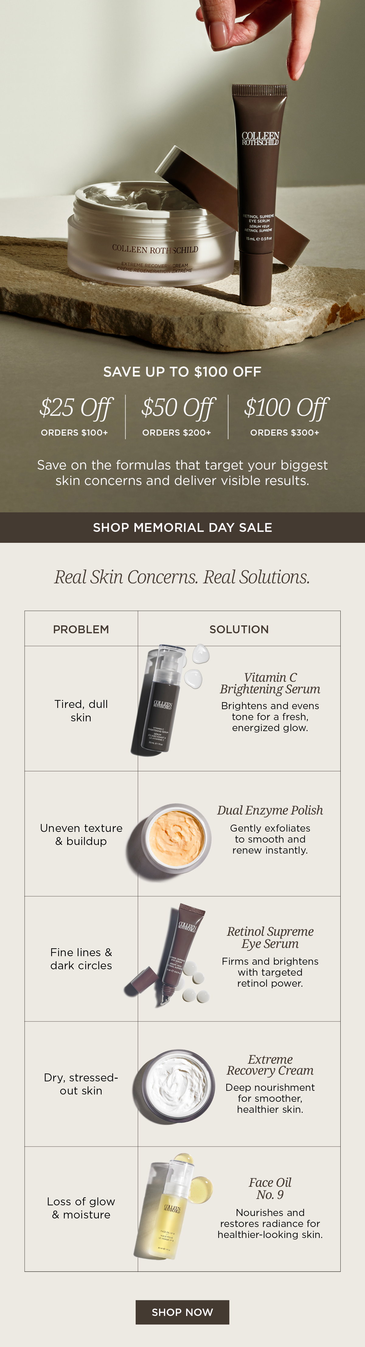 Save more on skincare solutions designed to target your biggest skin concerns. From dullness and dryness to uneven texture and fine lines, discover clinically loved formulas that help visibly brighten, smooth, hydrate, and restore. Enjoy tiered savings during our Memorial Day Event: $25 off $100+, $50 off $200+, or $100 off $300+.