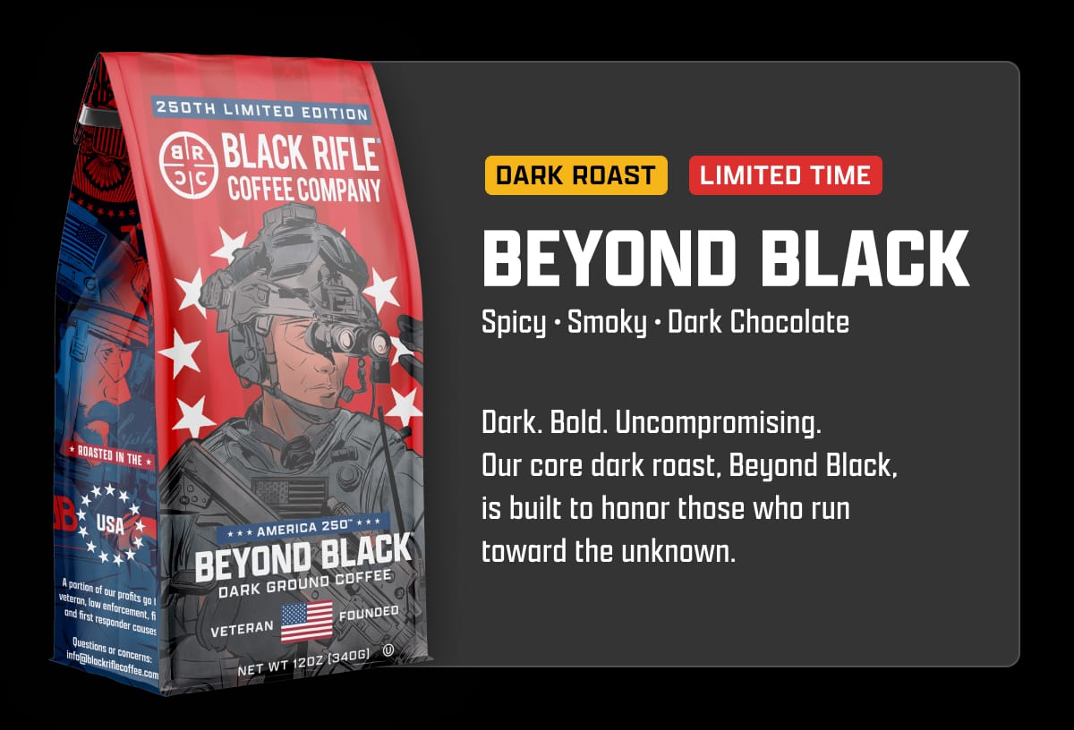 Beyond Black: Dark. Bold. Uncompromising. Our core dark roast, Beyond Black, is built to honor those who run toward the unknown.